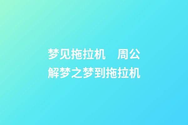 梦见拖拉机　周公解梦之梦到拖拉机